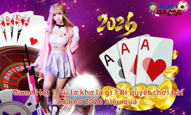 Game Hot | Tú lơ khơ là gì ? Bí quyết chơi bài lơ khơ 2026 hiệu quả